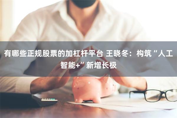 有哪些正规股票的加杠杆平台 王晓冬：构筑“人工智能+”新增长极