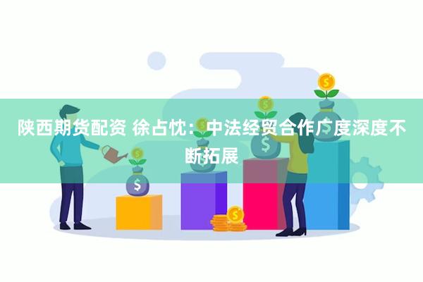 陕西期货配资 徐占忱：中法经贸合作广度深度不断拓展