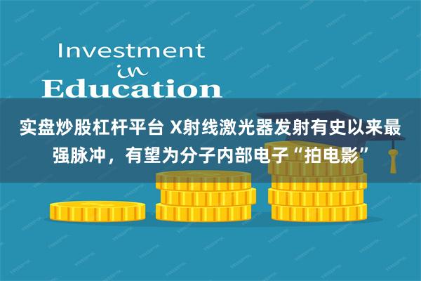 实盘炒股杠杆平台 X射线激光器发射有史以来最强脉冲，有望为分子内部电子“拍电影”