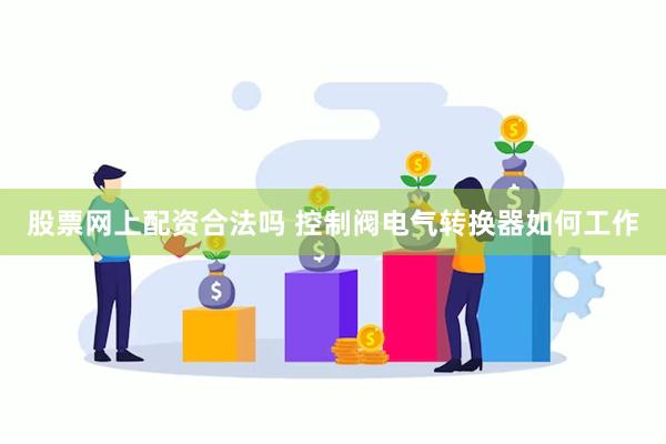 股票网上配资合法吗 控制阀电气转换器如何工作