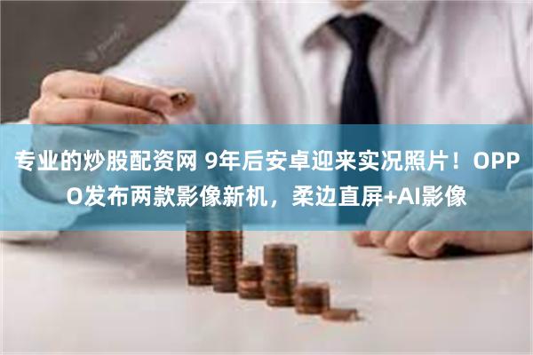 专业的炒股配资网 9年后安卓迎来实况照片！OPPO发布两款影像新机，柔边直屏+AI影像