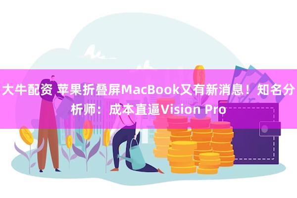 大牛配资 苹果折叠屏MacBook又有新消息！知名分析师：成本直逼Vision Pro