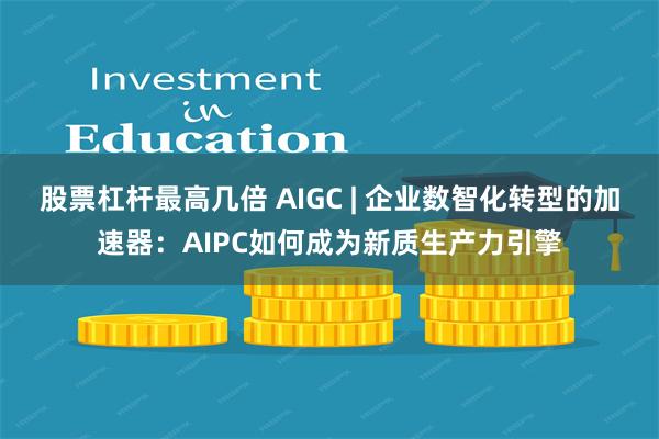 股票杠杆最高几倍 AIGC | 企业数智化转型的加速器：AIPC如何成为新质生产力引擎