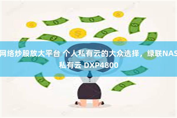 网络炒股放大平台 个人私有云的大众选择，绿联NAS私有云 DXP4800