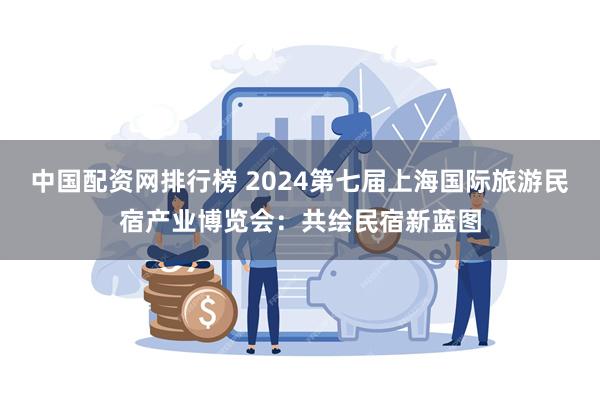 中国配资网排行榜 2024第七届上海国际旅游民宿产业博览会：共绘民宿新蓝图