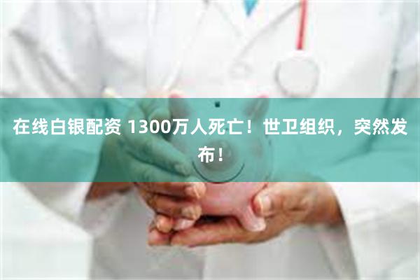 在线白银配资 1300万人死亡！世卫组织，突然发布！