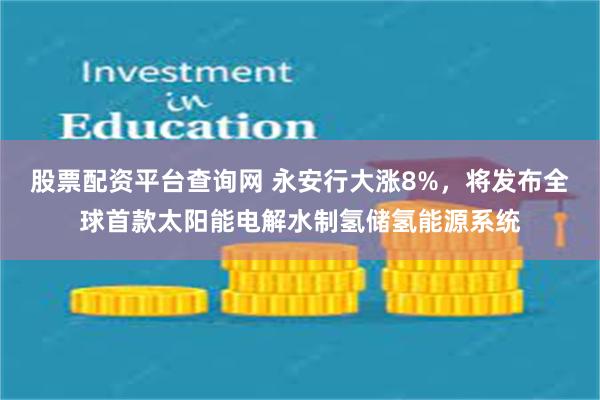 股票配资平台查询网 永安行大涨8%，将发布全球首款太阳能电解水制氢储氢能源系统