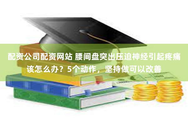 配资公司配资网站 腰间盘突出压迫神经引起疼痛该怎么办？5个动作，坚持做可以改善