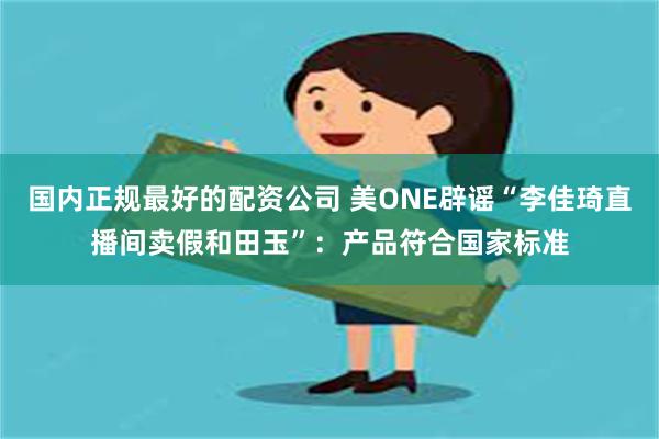 国内正规最好的配资公司 美ONE辟谣“李佳琦直播间卖假和田玉”：产品符合国家标准