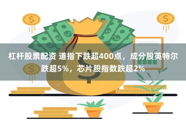 杠杆股票配资 道指下跌超400点，成分股英特尔跌超5%，芯片股指数跌超2%