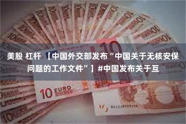 美股 杠杆 【中国外交部发布“中国关于无核安保问题的工作文件”】#中国发布关于互