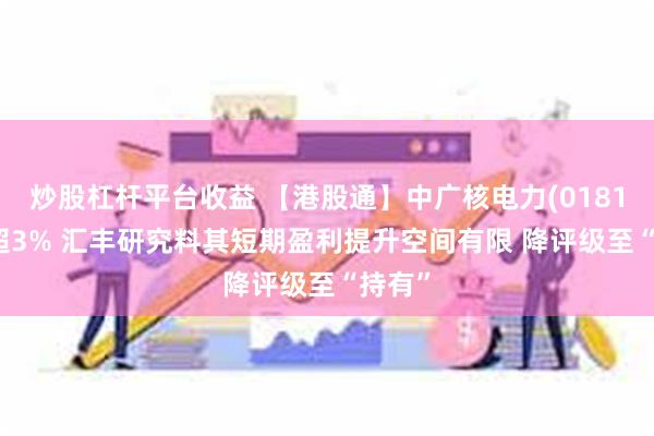 炒股杠杆平台收益 【港股通】中广核电力(01816)跌超3% 汇丰研究料其短期盈利提升空间有限 降评级至“持有”