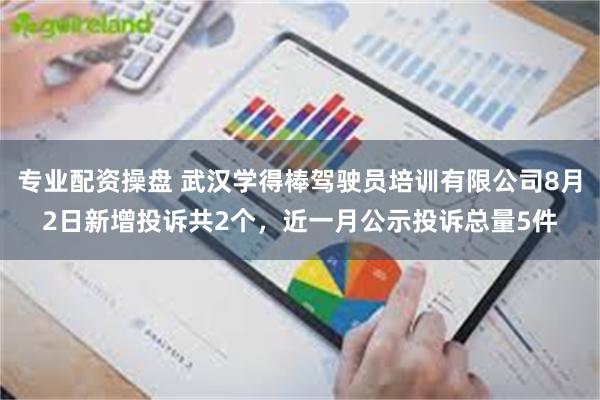 专业配资操盘 武汉学得棒驾驶员培训有限公司8月2日新增投诉共2个，近一月公示投诉总量5件