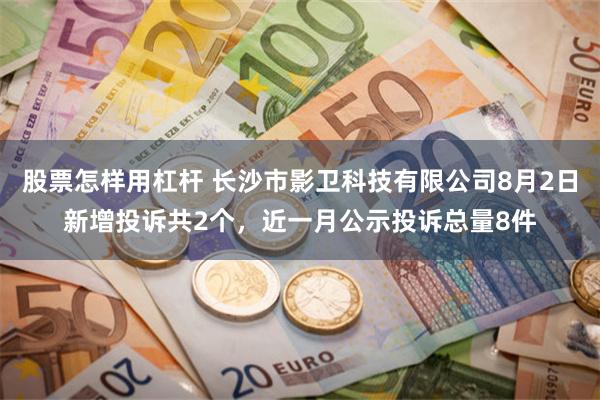 股票怎样用杠杆 长沙市影卫科技有限公司8月2日新增投诉共2个，近一月公示投诉总量8件