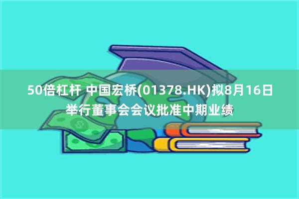 50倍杠杆 中国宏桥(01378.HK)拟8月16日举行董事会会议批准中期业绩