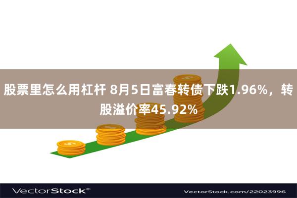 股票里怎么用杠杆 8月5日富春转债下跌1.96%，转股溢价率45.92%