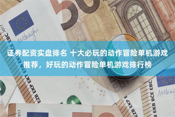 证券配资实盘排名 十大必玩的动作冒险单机游戏推荐，好玩的动作冒险单机游戏排行榜