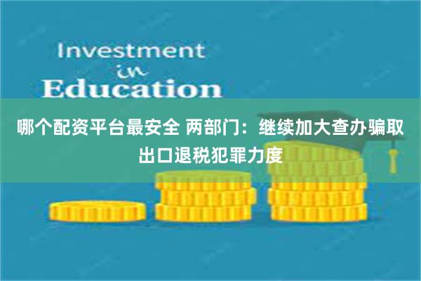 哪个配资平台最安全 两部门：继续加大查办骗取出口退税犯罪力度