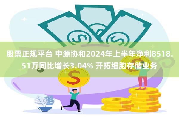 股票正规平台 中源协和2024年上半年净利8518.51万同比增长3.04% 开拓细胞存储业务