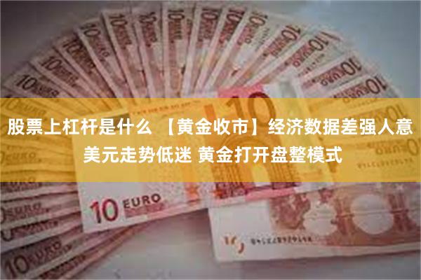 股票上杠杆是什么 【黄金收市】经济数据差强人意 美元走势低迷 黄金打开盘整模式