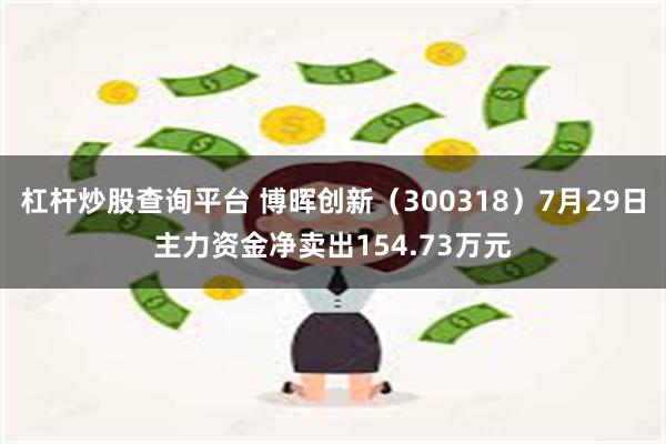 杠杆炒股查询平台 博晖创新（300318）7月29日主力资金净卖出154.73万元