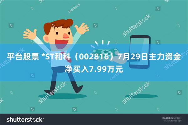 平台股票 *ST和科（002816）7月29日主力资金净买入7.99万元