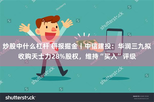 炒股中什么杠杆 研报掘金丨中信建投：华润三九拟收购天士力28%股权，维持“买入”评级