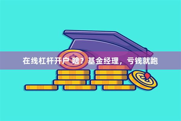 在线杠杆开户 啥？基金经理，亏钱就跑