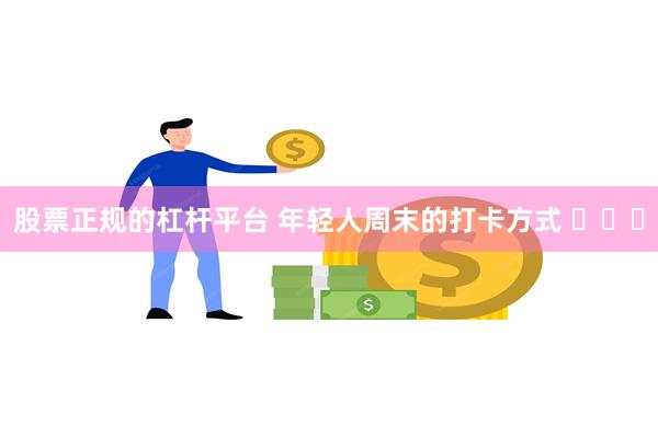 股票正规的杠杆平台 年轻人周末的打卡方式 ​​​