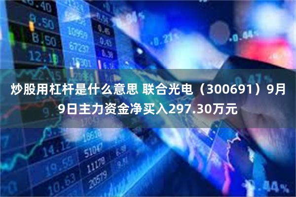 炒股用杠杆是什么意思 联合光电（300691）9月9日主力资金净买入297.30万元