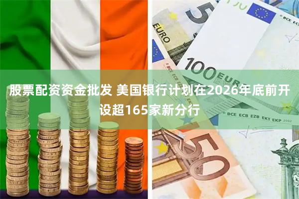 股票配资资金批发 美国银行计划在2026年底前开设超165家新分行