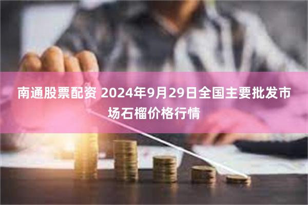 南通股票配资 2024年9月29日全国主要批发市场石榴价格行情