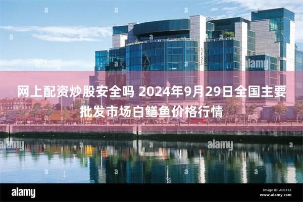 网上配资炒股安全吗 2024年9月29日全国主要批发市场白鳝鱼价格行情