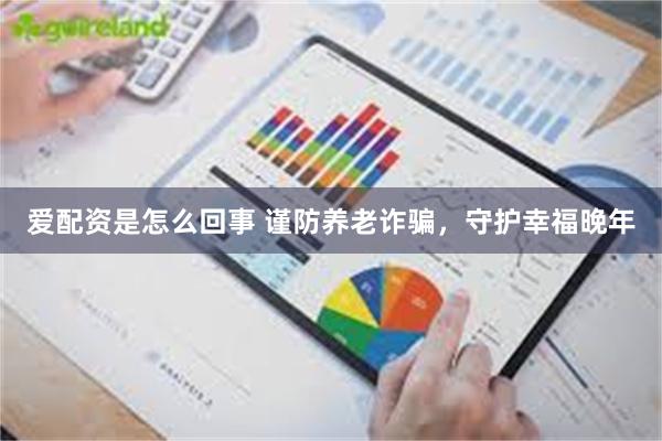 爱配资是怎么回事 谨防养老诈骗，守护幸福晚年