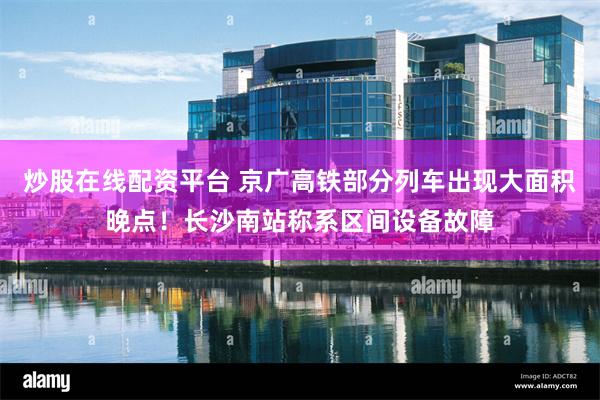 炒股在线配资平台 京广高铁部分列车出现大面积晚点！长沙南站称系区间设备故障