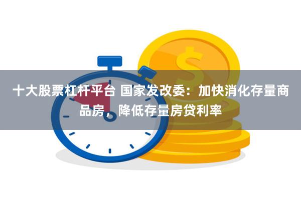 十大股票杠杆平台 国家发改委：加快消化存量商品房，降低存量房贷利率