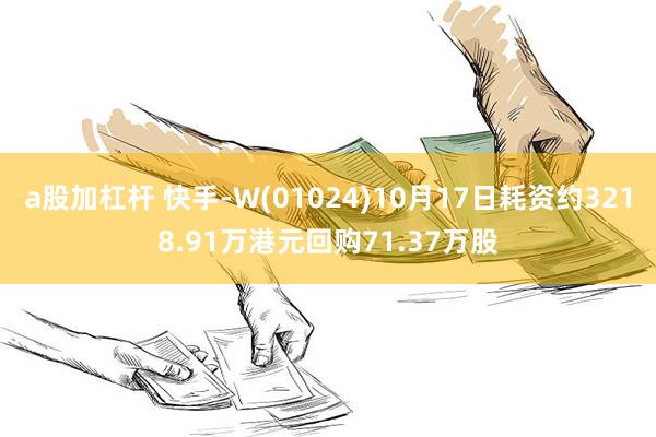 a股加杠杆 快手-W(01024)10月17日耗资约3218.91万港元回购71.37万股