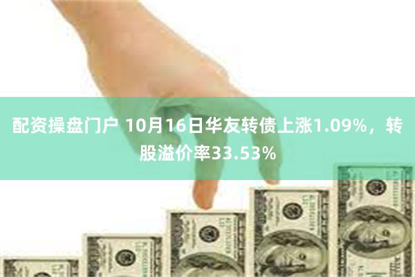 配资操盘门户 10月16日华友转债上涨1.09%，转股溢价率33.53%