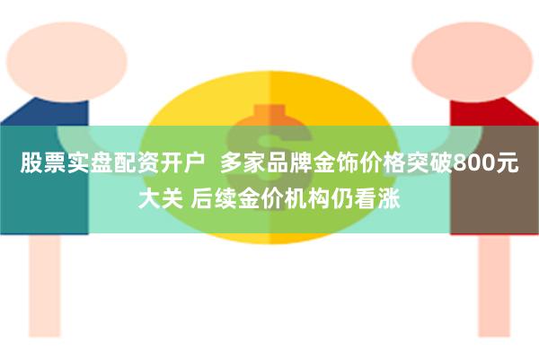 股票实盘配资开户  多家品牌金饰价格突破800元大关 后续金价机构仍看涨