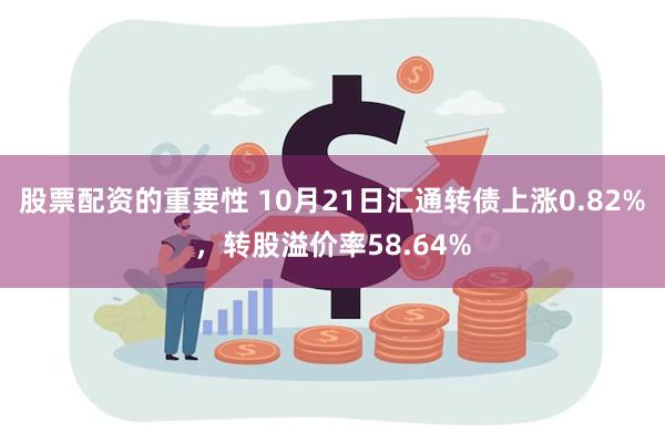 股票配资的重要性 10月21日汇通转债上涨0.82%，转股溢价率58.64%