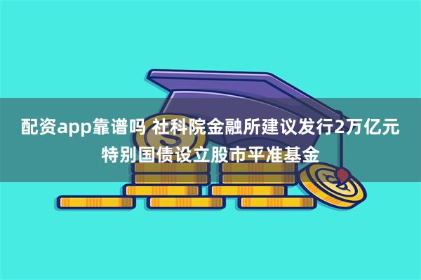 配资app靠谱吗 社科院金融所建议发行2万亿元特别国债设立股市平准基金