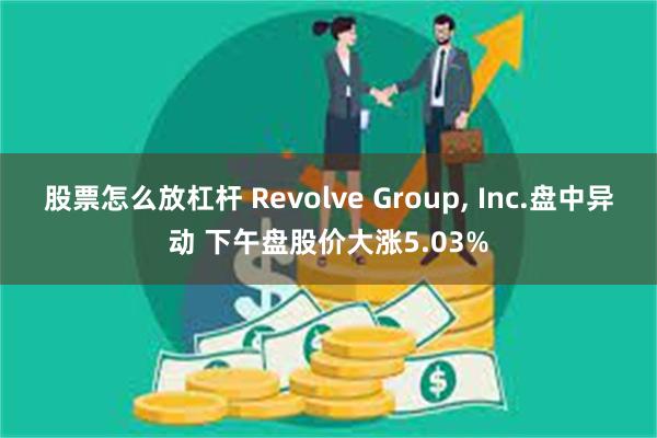 股票怎么放杠杆 Revolve Group, Inc.盘中异动 下午盘股价大涨5.03%