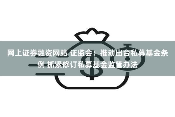 网上证劵融资网站 证监会：推动出台私募基金条例 抓紧修订私募基金监管办法