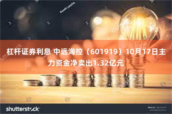 杠杆证券利息 中远海控（601919）10月17日主力资金净卖出1.32亿元