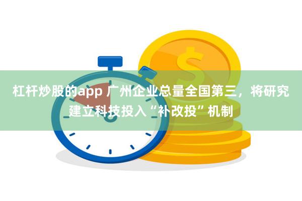 杠杆炒股的app 广州企业总量全国第三，将研究建立科技投入“补改投”机制