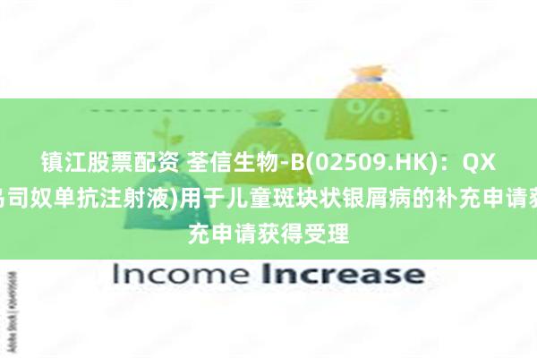 镇江股票配资 荃信生物-B(02509.HK)：QX001S(乌司奴单抗注射液)用于儿童斑块状银屑病的补充申请获得受理