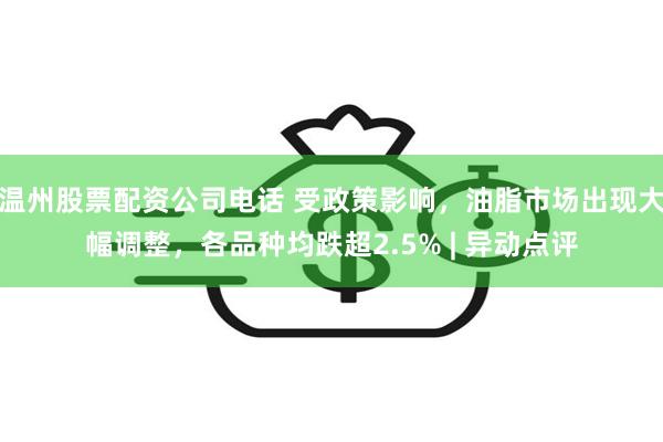 温州股票配资公司电话 受政策影响，油脂市场出现大幅调整，各品种均跌超2.5% | 异动点评