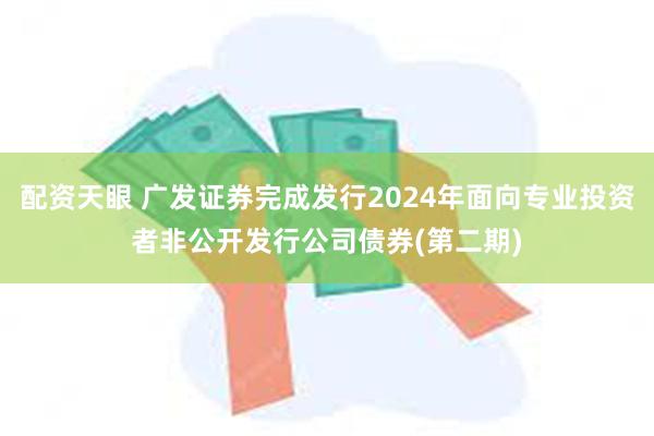 配资天眼 广发证券完成发行2024年面向专业投资者非公开发行公司债券(第二期)