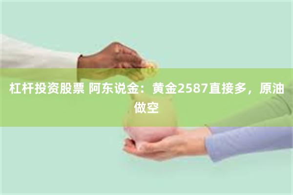 杠杆投资股票 阿东说金：黄金2587直接多，原油做空