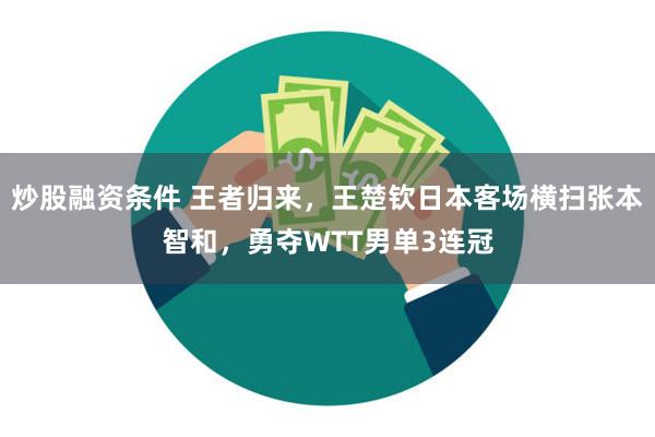 炒股融资条件 王者归来，王楚钦日本客场横扫张本智和，勇夺WTT男单3连冠